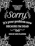 Sorry, Its Your Problem Now, Because I'm Dead: My Final Wishes End of Life Planner - A Simple Death Organizer to Provide Everything Your Loved Ones Need to Know in Case You Die