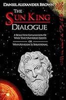 The Sun King Dialogue: A Bold New Explanation of Why the Universe Exists or Why Atheism Is Irrational 098633880X Book Cover