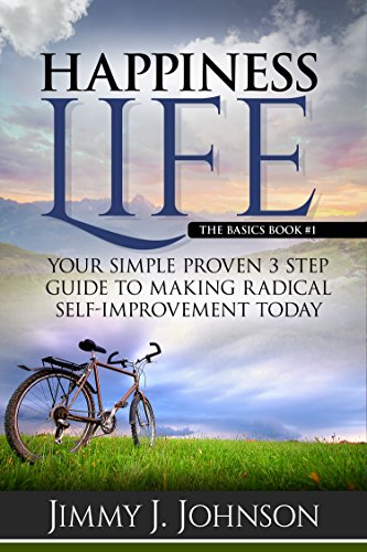 Happiness Life,The basics: Your Simple Proven 3 Step Guide to Making Radical Self-Improvement Today