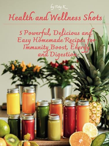 Health and Wellness Shots: 5 Powerful, Delicious and Easy Homemad...