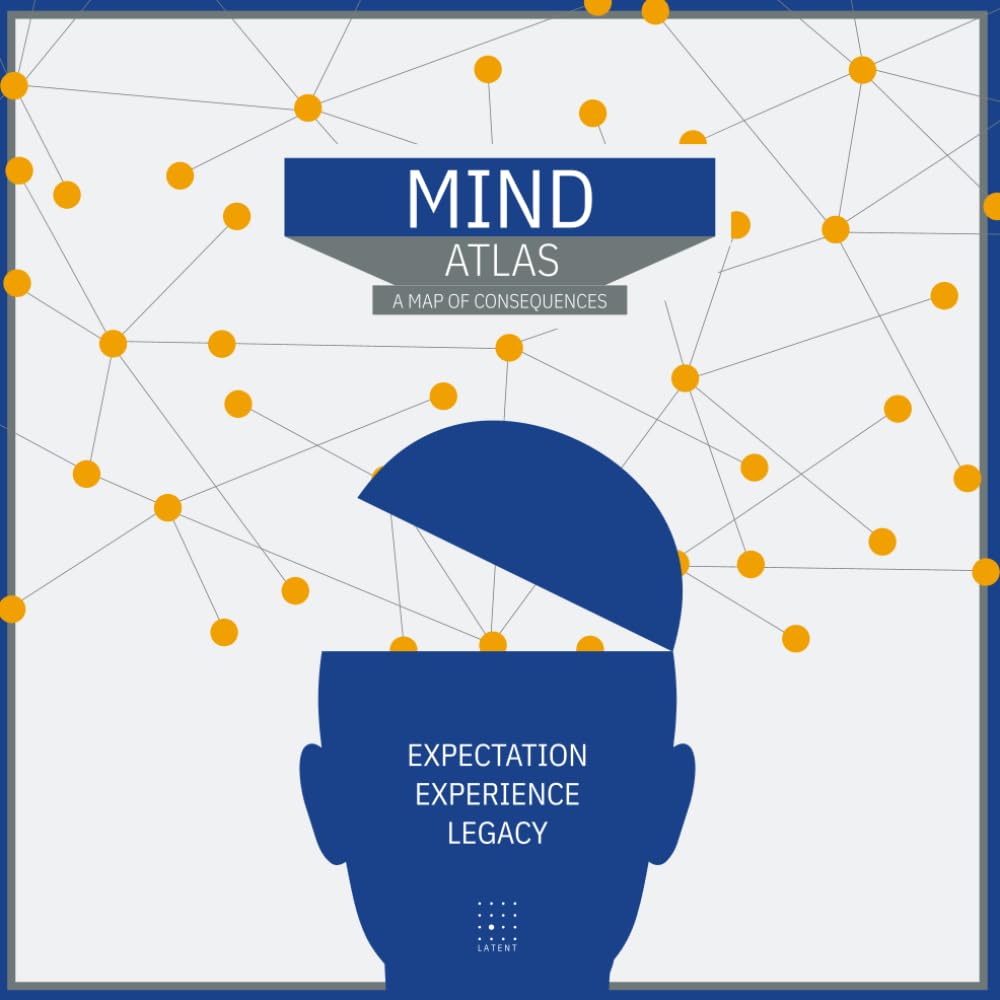 MIND ATLAS. A Map of Consequences: Expectation. Experience. Legacy.: A structure for understanding what happens when words turn into habits. (Latent Press Atlas Series)