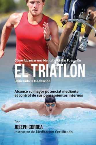 Como Alcanzar una Mentalidad Mas Fuerte en el Triatlon utilizando la Meditacion: Alcance su mayor po Como Alcanzar una Mentalidad Mas Fuerte en el Triatlon utilizando la Meditacion: Alcance su mayor po