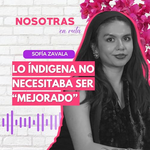T3 EP.14 LO INDIGENA NO NECESITA SER MEJORADO | SOF&Iacute;A ZAVALA | NOSOTRAS EN RUTA