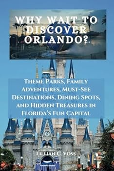 Why Wait To Discover Orlando?: Theme Parks, Family Adventures, Must-See Destinations, Dining Spots, and Hidden Treasures in Florida’s Fun Capital