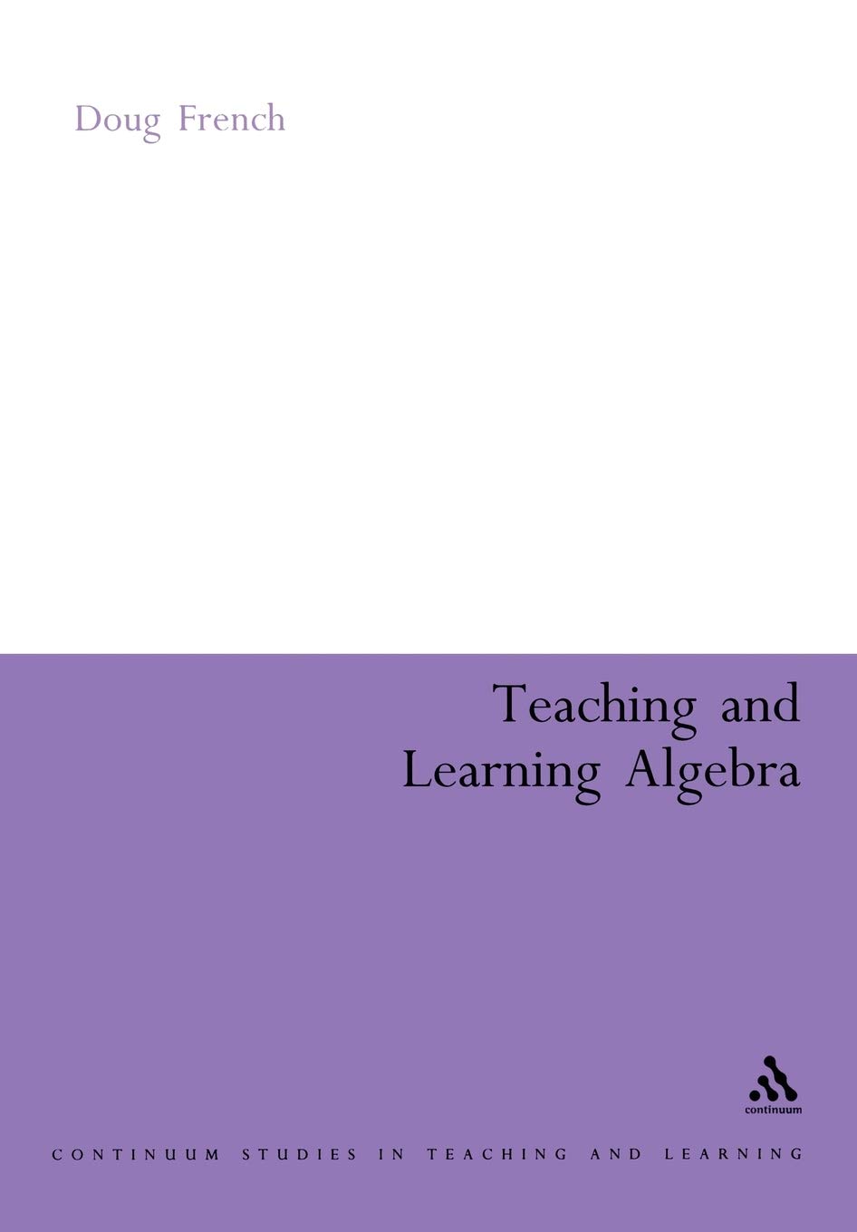 Teaching and Learning Algebra (Continuum Studies in Mathematics Education)