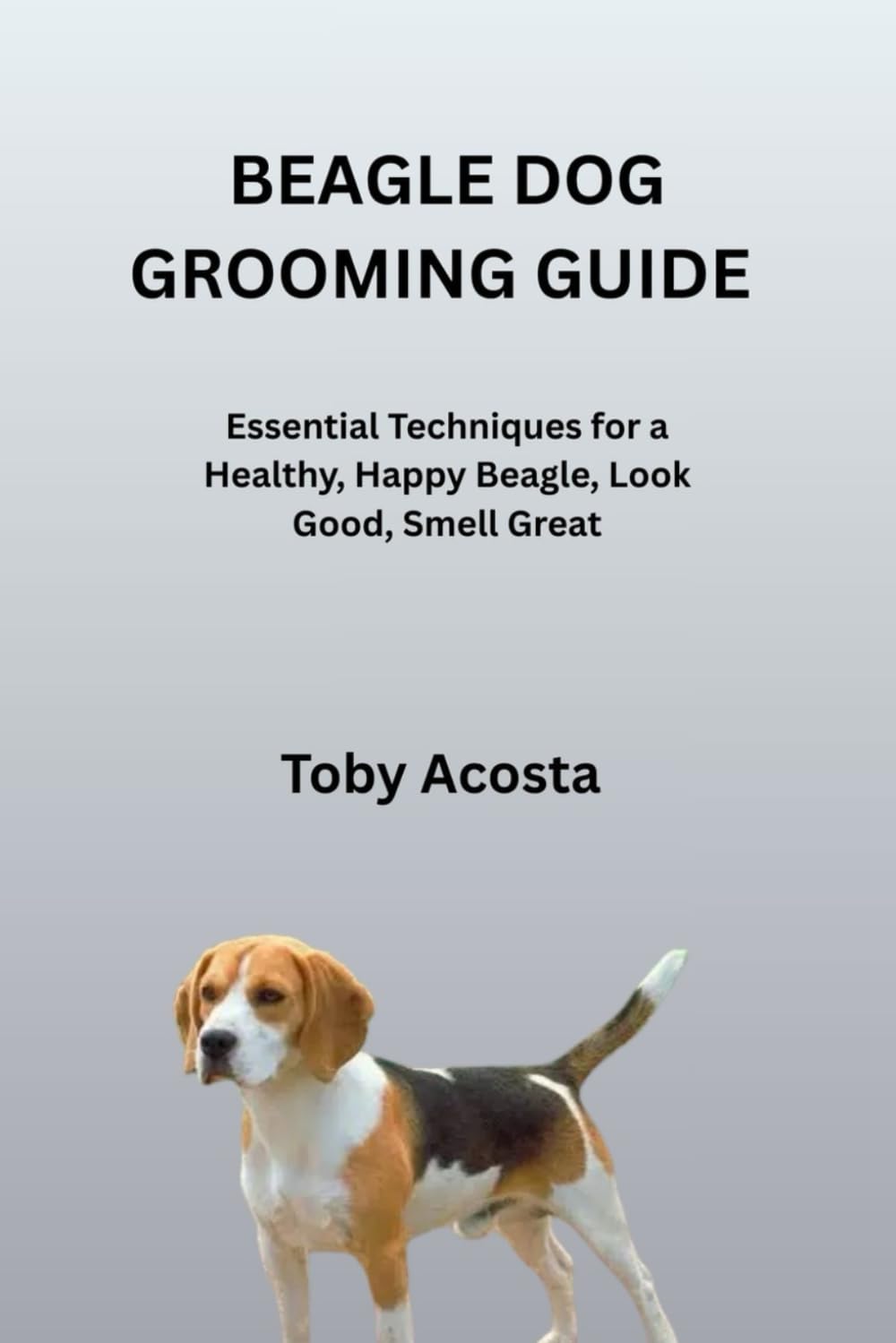 BEAGLE DOG GROOMING GUIDE: Essential Techniques for a Healthy, Happy Beagle, Look Good, Smell Great