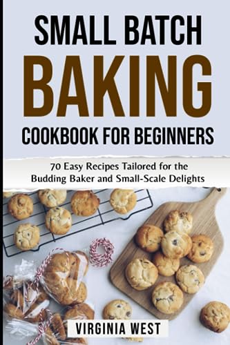 Small Batch Baking Cookbook for Beginners: 70 Easy Recipes Tailored for the Budding Baker and Small-Scale Delights