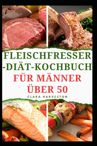 FLEISCHFRESSER-DIÄT-KOCHBUCH FÜR MÄNNER ÜBER 50: Köstliche, proteinreiche Rezepte für mehr Energie und ein gesundes Altern