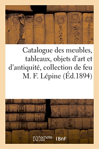 Catalogue Des Meubles, Tableaux, Objets d'Art Et d'Antiquité, Collection de Feu M. F. Lépine (Generalites) (French Edition)