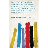 Early to Bed, and Early to Rise, Makes a Man Healthy, Wealthy, and Wise, Or, Early Rising, a Natural, Social, and Religious Duty