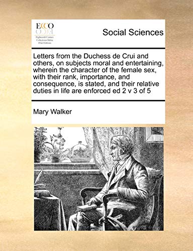 Letters from the Duchess de Crui and Others, on Subjects Moral and Entertaining, Wherein the Character of the Female Sex, with Their Rank, Importance, ... Duties in Life Are Enforced Ed 2 V 3 of 5