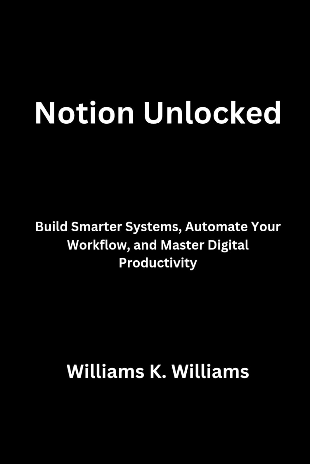 Notion Unlocked: Build Smarter Systems, Automate Your Workflow, and Master Digital Productivity: 8 (The Digital Mastery Collection)