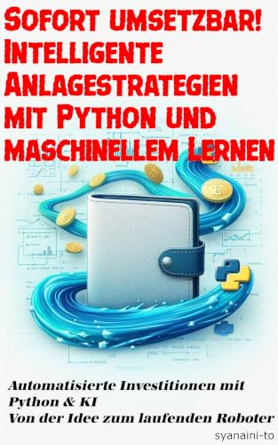 Sofort umsetzbar! Intelligente Anlagestrategien mit Python und maschinellem Lernen: Automatisierte Investitionen mit Python & KI – Von der Idee zum laufenden Roboter (German Edition)