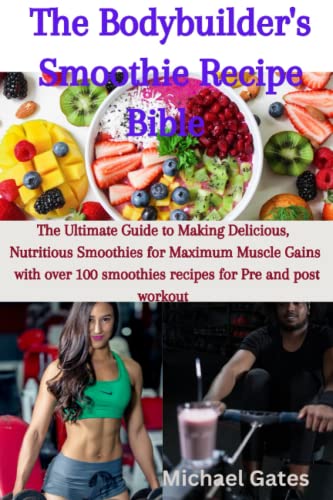 THE BODYBUILDER'S SMOOTHIE RECIPE BIBLE: The ultimate guide to making delicious, nutritious Smoothies for Maximum Muscle Gains with over 100 Smoothies recipe for pre and post workout