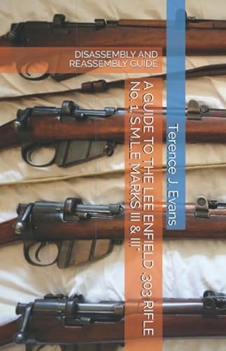 A GUIDE TO THE LEE ENFIELD .303 RIFLE No. 1, S.M.L.E MARKS III & III*: DIS-ASSEMBLY AND REASSEMBLY GUIDE (Military Firearms)