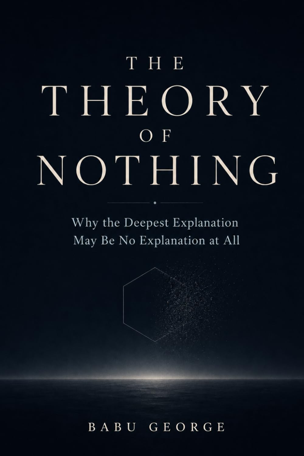 THE THEORY OF NOTHING: Why the Deepest Explanation May Be No Explanation at All