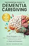 The Essential Guide to Dementia Caregiving: Proven Strategies to Reduce Stress, Manage Daily Care, and Navigate Future Needs with Hope and Compassion