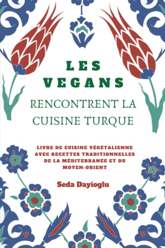 Les Vegans Rencontrent La Cuisine Turque: Livre de Cuisine Végétalienne avec Recettes Traditionnelles de la Méditerranée et du Moyen-Orient