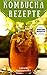 Kombucha Rezepte - Das gesunde Erfrischungsgetränk: Die 35 besten Rezepte mit vielen nützlichen Expertentipps und Praxisratschlägen über das natürliche Superfood. Einfach, schnell & lecker!