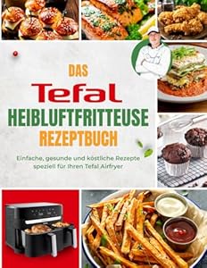 Das Tefal Heißluftfritteuse Rezeptbuch: Einfache, gesunde und köstliche Rezepte speziell für Ihren Tefal Airfryer | Mit Nährwertangaben & Tipps
