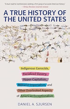 A True History of the United States: Indigenous Genocide, Racialized Slavery, Hyper-Capitalism, Militarist Imperialism and Other Overlooked Aspects of American Exceptionalism (Truth to Power)