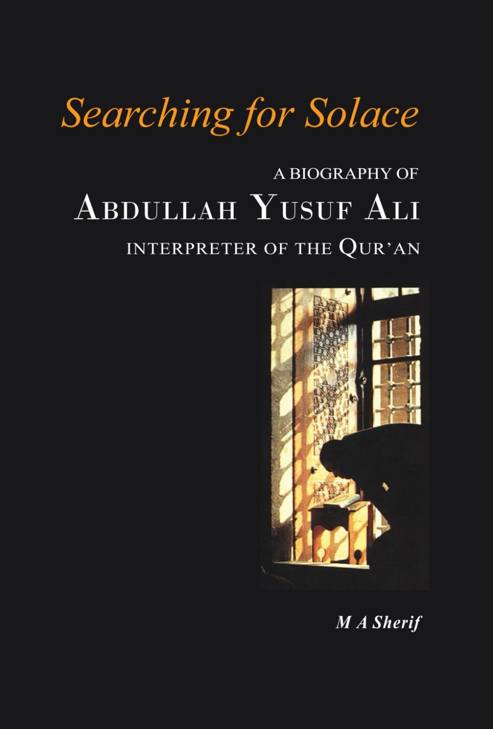 Searching for Solace: A Biography of Abdullah Yusuf Ali Interpreter of The Qur’an: Biography of Yusuf Ali