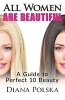 All Women Are Beautiful: A Guide to Perfect 10 Beauty 1503352633 Book Cover