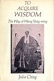 To Acquire Wisdom: The Way of Wang Yang-Ming (Studies in Oriental Culture)