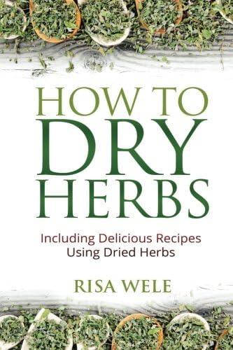 How to Dry Herbs: Including Delicious Recipes Using Dried Herbs