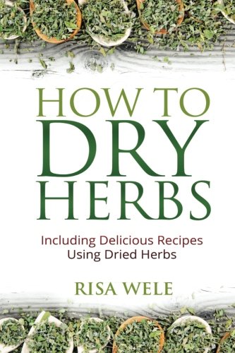 How to Dry Herbs: Including Delicious Recipes Using Dried Herbs