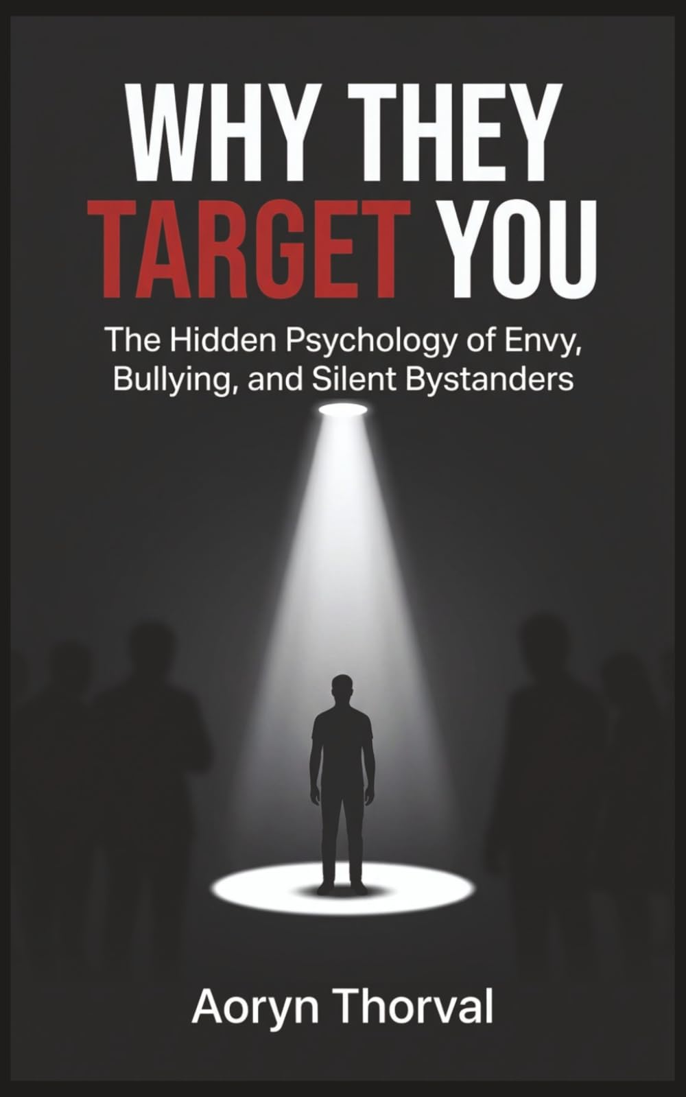 Why They Target You: The Hidden Psychology of Envy, Bullying, and Silent Bystanders — Why Strong People Become Targets and How to Rise Above Toxic Environments (Life Lessons with Aoryn Thorval)
