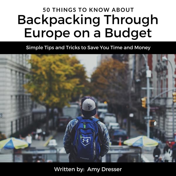 50 Things to Know About Backpacking Through Europe on a Budget: Simple Tips and Tricks to Save You Time and Money