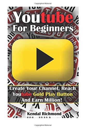 Youtube For Beginners: Create Your Channel, Reach Youtube Gold Play Button And Earn Million!