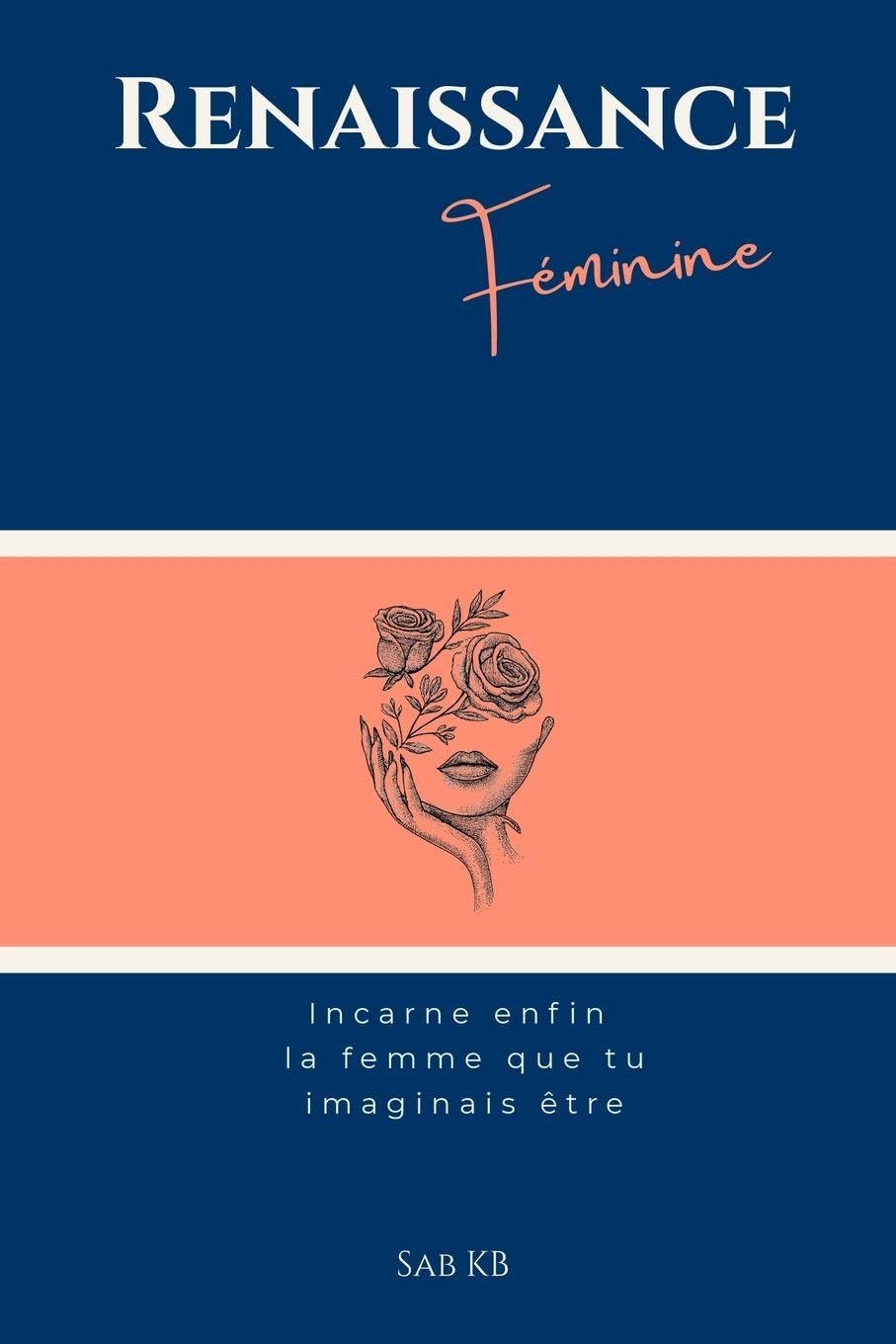 Renaissance Féminine: Incarne enfin la femme que tu imaginais être : Les 7 piliers de la transformation personnelle, de la confiance en soi et de l'épanouissement