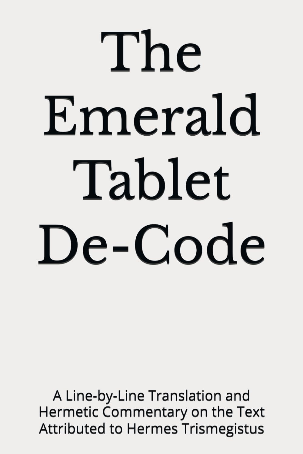 The Emerald Tablet De-Code: A Line-by-Line Translation and Hermetic Commentary on the Text Attributed to Hermes Trismegistus (The Lux Codex)