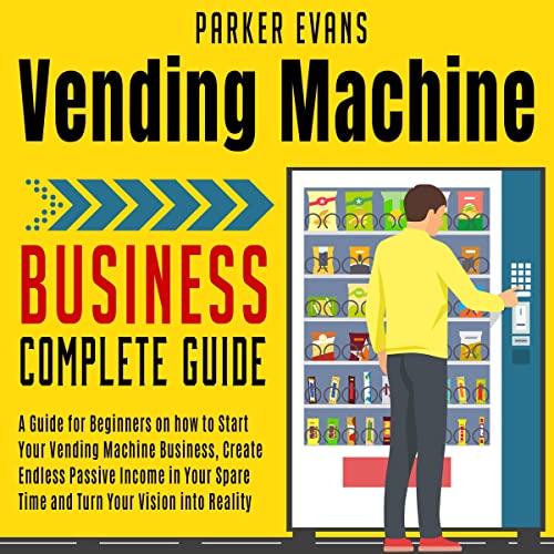 Vending Machine Business Complete Guide: A Guide for Beginners on How to Start Your Vending Machine Business, Create Endless Passive Income in Your Spare Time and Turn Your Vision Into Reality