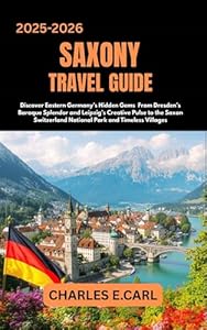 SAXONY TRAVEL GUIDES: Discover Eastern Germany’s Hidden Gems From Dresden’s Baroque Splendor and Leipzig’s Creative Pulse to the Saxon Switzerland National Park and Timeless Villages