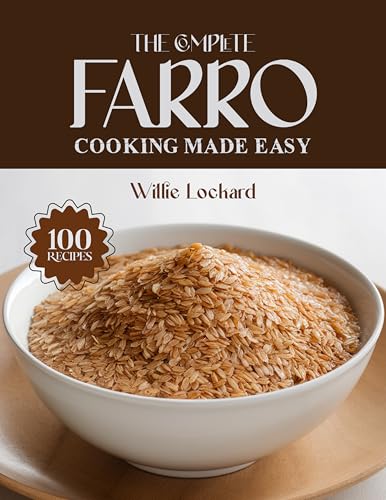 THE COMPLETE FARRO COOKING MADE EASY: Wholesome & Ancient-Grain Recipes – Salads, Bowls, Pilafs, Soups, Bakes & More with Nutritious Farro (The Complete Ingredient Cookbook Collection)