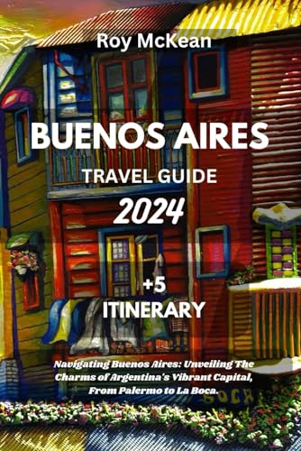 Buenos Aires Travel Guide 2024 Edition: Navigating Buenos Aires: Unveiling The Charms of Argentina's Vibrant Capital, From Palermo to La Boca. (Roy McKean Travel Tour Resources)