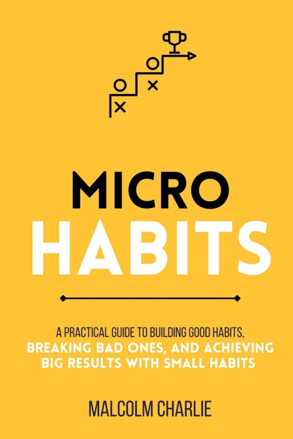 MICRO HABITS: A Practical Guide to Building Good Habits, Breaking Bad Ones, and Achieving Big Results with Small Changes