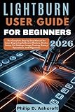 LightBurn User Guide for Beginners 2026: The Complete Step by Step Manual for Laser Engraving Software Mastery, Device Setup, Cut Settings, Image Tracing, Rotary Operations, and Alignment.