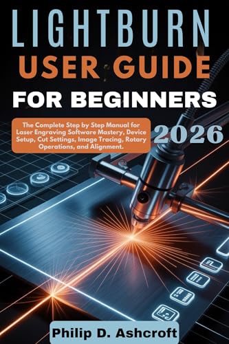 LightBurn User Guide for Beginners 2026: The Complete Step by Step Manual for Laser Engraving Software Mastery, Device Setup, Cut Settings, Image Tracing, Rotary Operations, and Alignment.