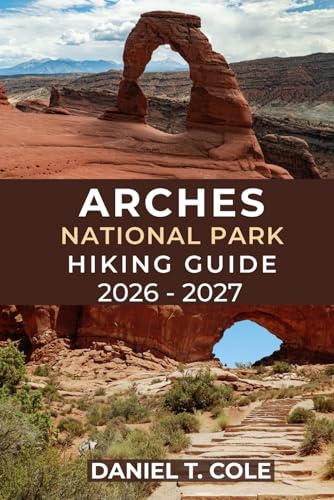 ARCHES NATIONAL PARK HIKING GUIDE 2026 - 2027: Experience Unforgettable Hikes Through Utah’s...