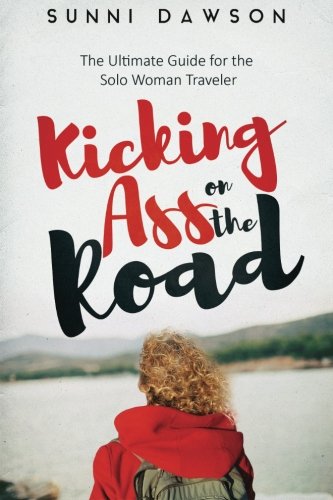 Kicking Ass on the Road The Ultimate Guide for the Solo Woman Traveler: