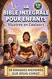 LA BIBLE INTÉGRALE POUR ENFANTS ILLUSTRÉE EN COULEURS: 30 grandes histoires sur Jesus-Christ pour découvrir les messages de l\'Ancien et du Nouveau Testament