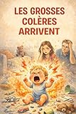  Les Grosses Colères Arrivent: Comprendre, apaiser et accompagner les tempêtes émotionnelles de l’enfant de 1 à 5 ans