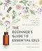 The Beginner's Guide to Essential Oils: Everything You Need to Know to Get Started