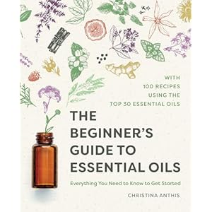 The Beginner’s Guide to Essential Oils: Everything You Need to Know to Get Started Paperback – August 20, 2019