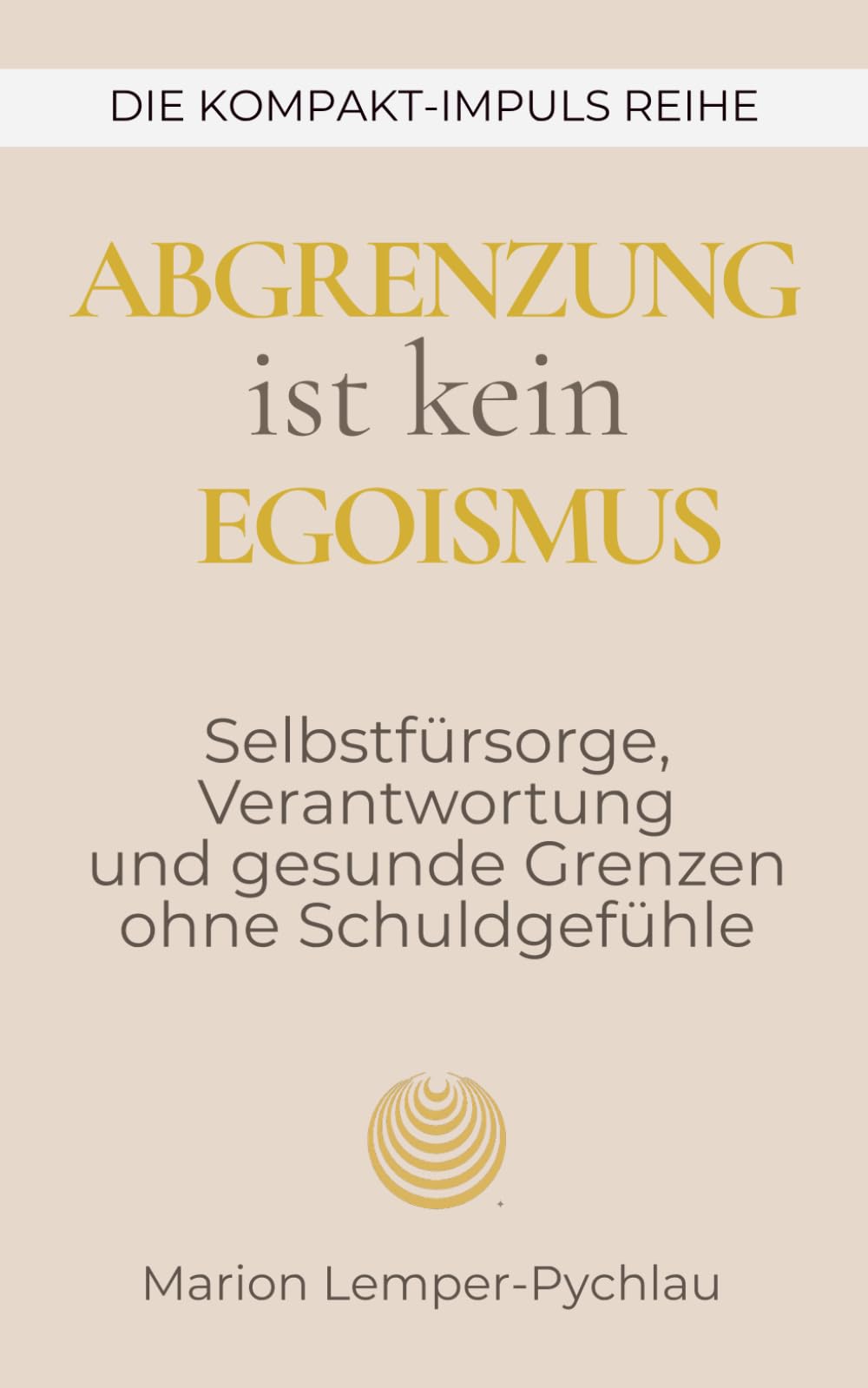 Abgrenzung ist kein Egoismus: Selbstfürsorge, Verantwortung und gesunde Grenzen ohne Schuldgefühle (DIE KOMPAKT-IMPULS REIHE)