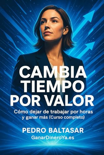 Cambia tiempo por valor: Cómo dejar de trabajar por horas y ganar...